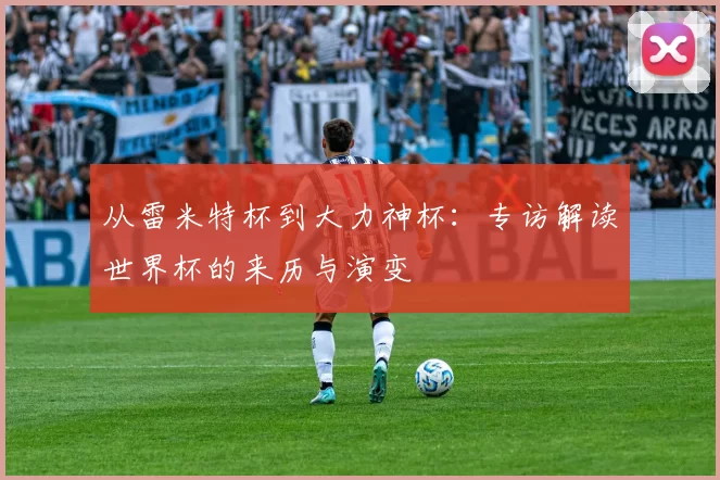 从雷米特杯到大力神杯:专访解读世界杯的来历与演变
