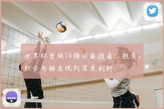 世界杯晋级16强必备指南:胜负、积分与排名规则深度剖析