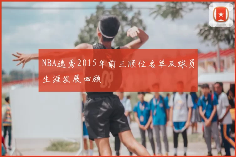 NBA选秀2015年前三顺位名单及球员生涯发展回顾