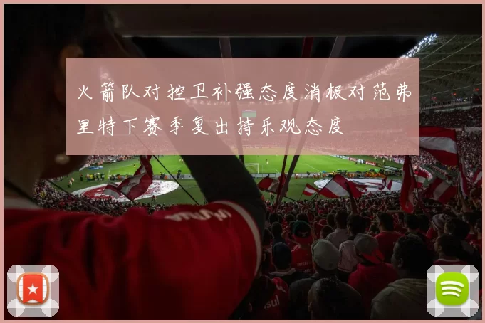 火箭队对控卫补强态度消极对范弗里特下赛季复出持乐观态度