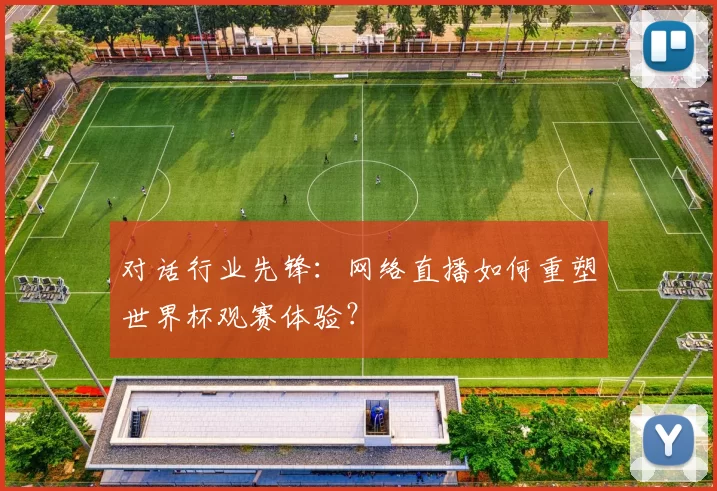 对话行业先锋:网络直播如何重塑世界杯观赛体验?