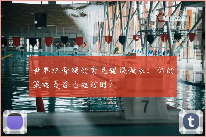 世界杯营销的常见错误做法：你的策略是否已经过时？