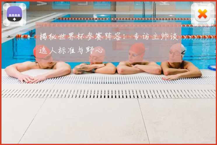 揭秘世界杯参赛阵容：专访主帅谈选人标准与野心