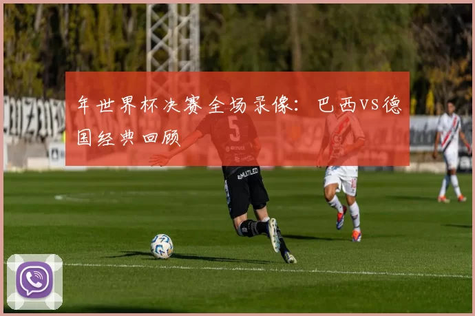 年世界杯决赛全场录像：巴西vs德国经典回顾