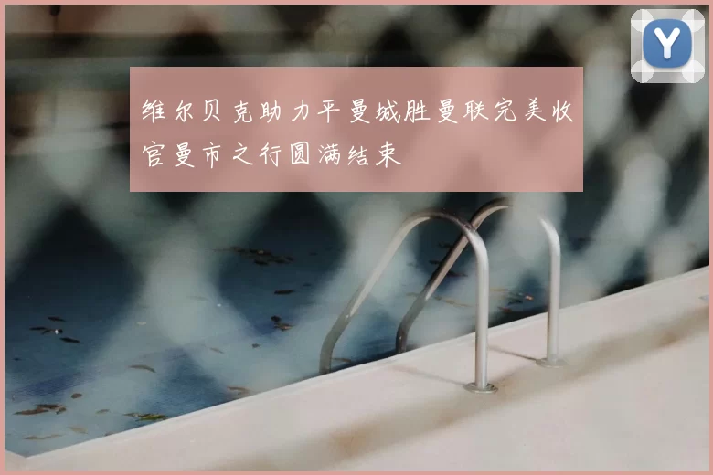 维尔贝克助力平曼城胜曼联完美收官曼市之行圆满结束