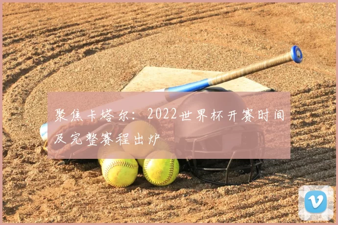 聚焦卡塔尔:2022世界杯开赛时间及完整赛程出炉
