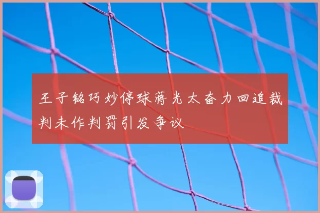 王子铭巧妙停球蒋光太奋力回追裁判未作判罚引发争议