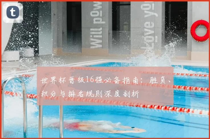 世界杯晋级16强必备指南:胜负、积分与排名规则深度剖析