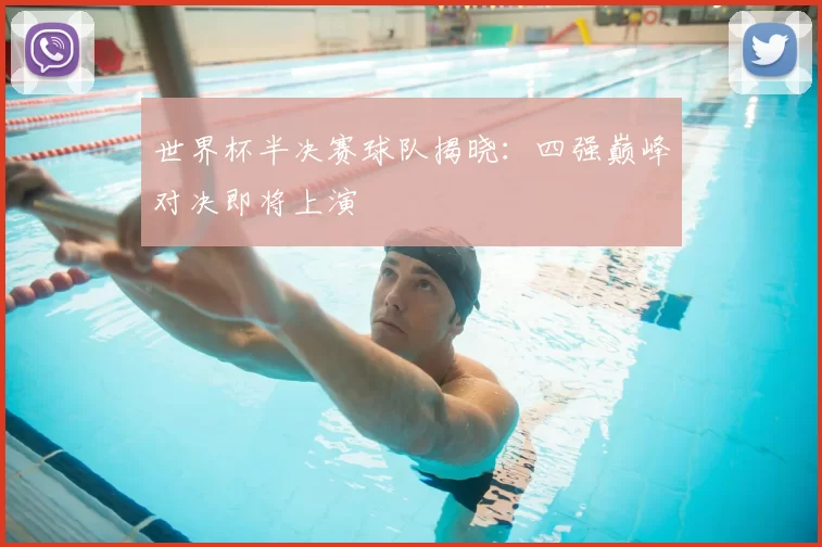 世界杯半决赛球队揭晓:四强巅峰对决即将上演