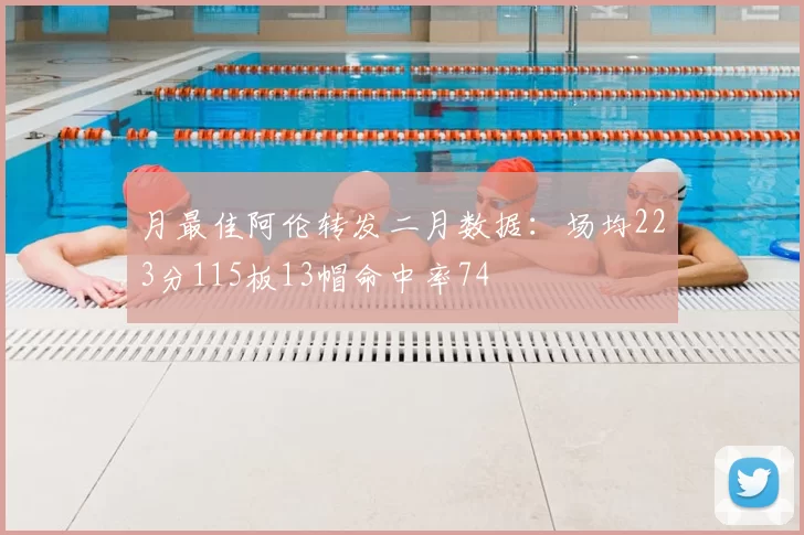 月最佳阿伦转发二月数据:场均223分115板13帽命中率74