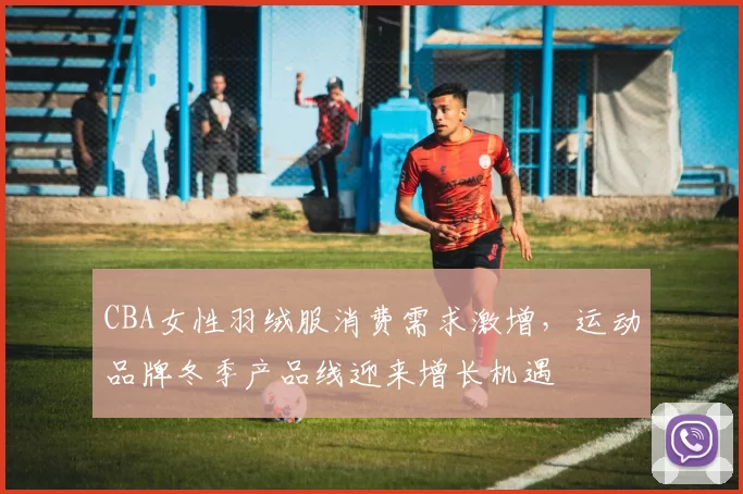 CBA女性羽绒服消费需求激增,运动品牌冬季产品线迎来增长机遇