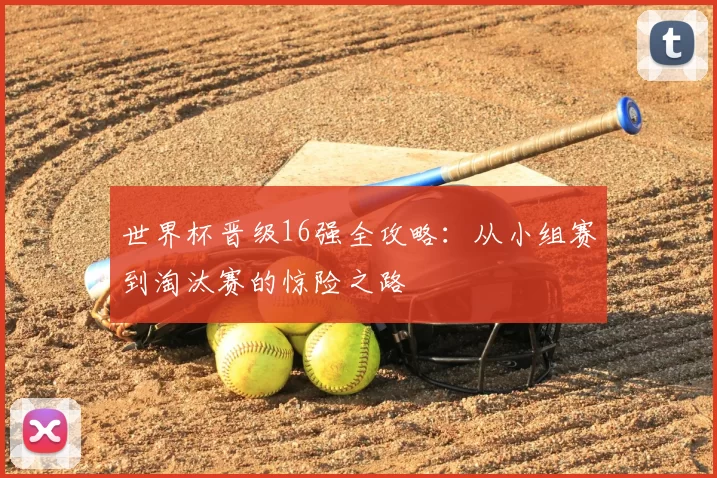 世界杯晋级16强全攻略:从小组赛到淘汰赛的惊险之路