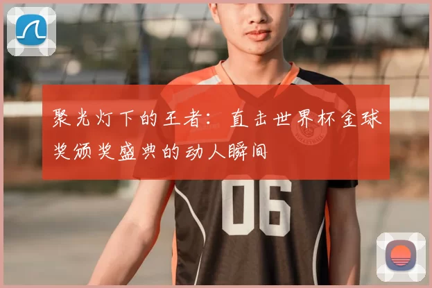 聚光灯下的王者:直击世界杯金球奖颁奖盛典的动人瞬间