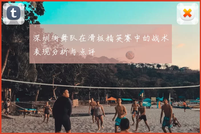 深圳街舞队在滑板精英赛中的战术表现分析与点评