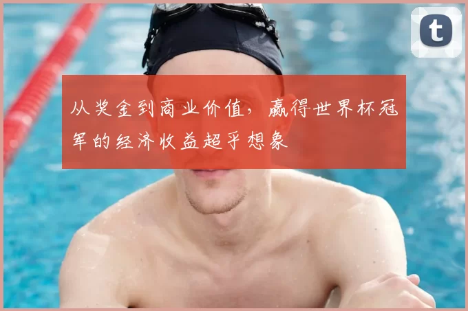 从奖金到商业价值，赢得世界杯冠军的经济收益超乎想象
