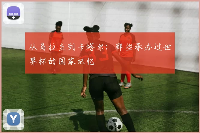 从乌拉圭到卡塔尔:那些承办过世界杯的国家记忆