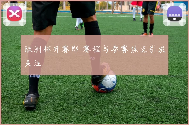 欧洲杯开赛即 赛程与参赛焦点引发关注