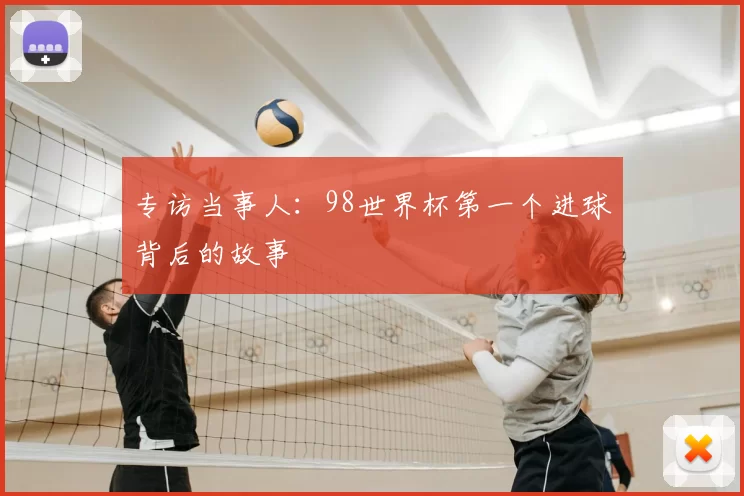 专访当事人:98世界杯第一个进球背后的故事