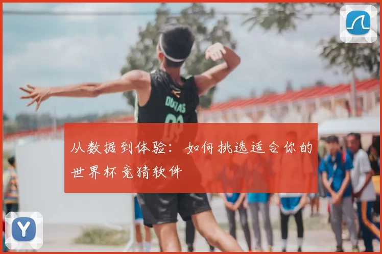 从数据到体验:如何挑选适合你的世界杯竞猜软件