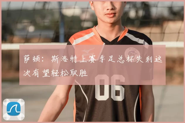 萨顿:斯洛特上赛季足总杯失利这次有望轻松取胜