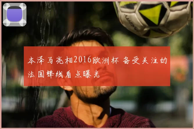 本泽马亮相2016欧洲杯 备受关注的法国锋线看点曝光
