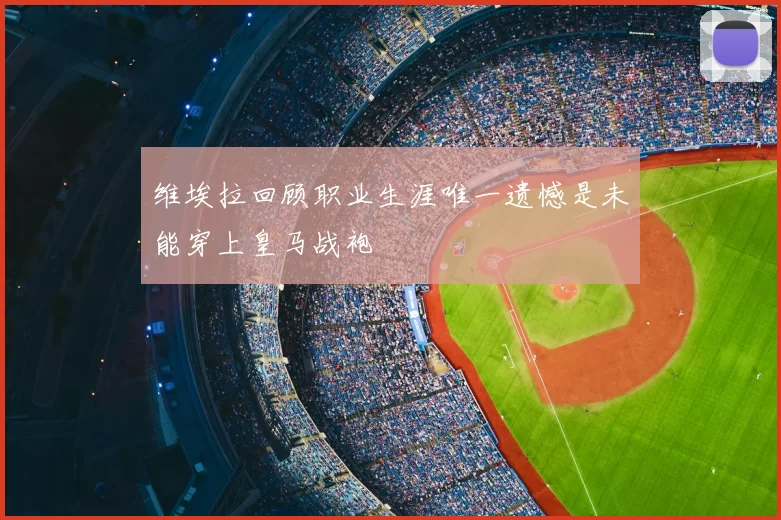 维埃拉回顾职业生涯唯一遗憾是未能穿上皇马战袍