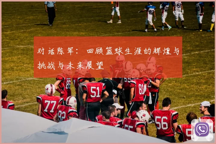 对话陈军：回顾篮球生涯的辉煌与挑战与未来展望